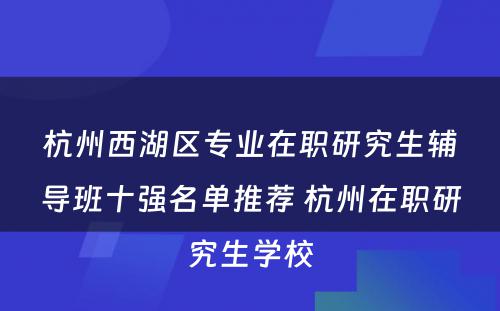 杭州西湖区专业在职研究生辅导班十强名单推荐 杭州在职研究生学校
