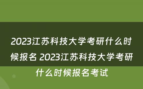 2023江苏科技大学考研什么时候报名 2023江苏科技大学考研什么时候报名考试