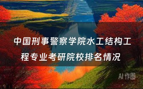 中国刑事警察学院水工结构工程专业考研院校排名情况 
