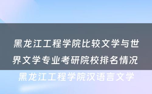 黑龙江工程学院比较文学与世界文学专业考研院校排名情况 黑龙江工程学院汉语言文学