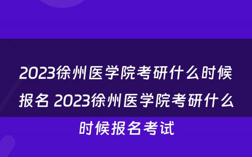 2023徐州医学院考研什么时候报名 2023徐州医学院考研什么时候报名考试