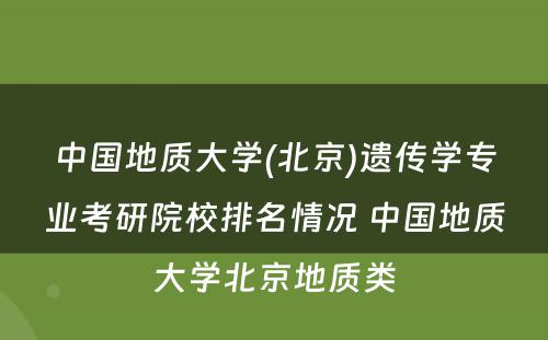 中国地质大学(北京)遗传学专业考研院校排名情况 中国地质大学北京地质类