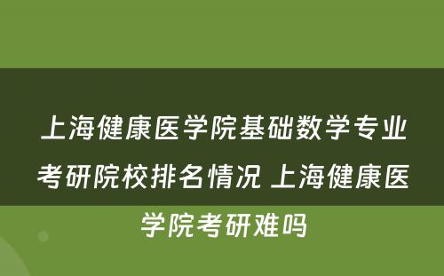 上海健康医学院基础数学专业考研院校排名情况 上海健康医学院考研难吗