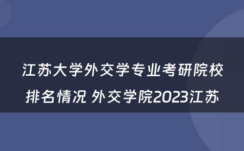 江苏大学外交学专业考研院校排名情况 外交学院2023江苏