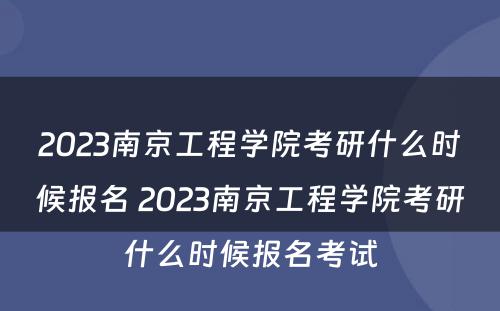 2023南京工程学院考研什么时候报名 2023南京工程学院考研什么时候报名考试
