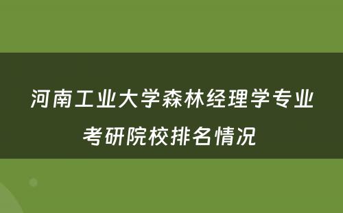 河南工业大学森林经理学专业考研院校排名情况 