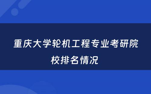 重庆大学轮机工程专业考研院校排名情况 