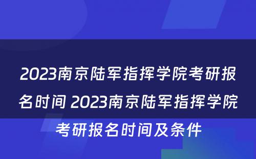 2023南京陆军指挥学院考研报名时间 2023南京陆军指挥学院考研报名时间及条件