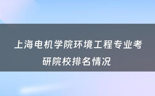 上海电机学院环境工程专业考研院校排名情况 