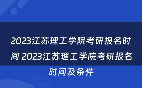 2023江苏理工学院考研报名时间 2023江苏理工学院考研报名时间及条件