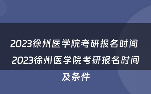 2023徐州医学院考研报名时间 2023徐州医学院考研报名时间及条件