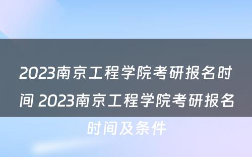 2023南京工程学院考研报名时间 2023南京工程学院考研报名时间及条件