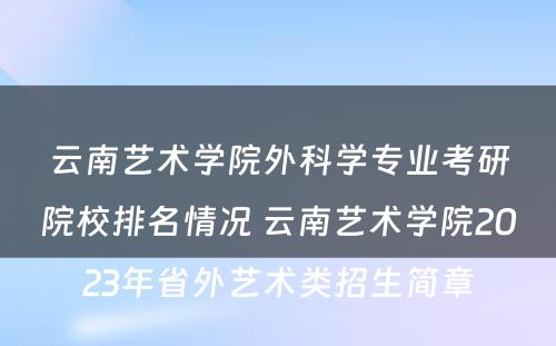 云南艺术学院外科学专业考研院校排名情况 云南艺术学院2023年省外艺术类招生简章