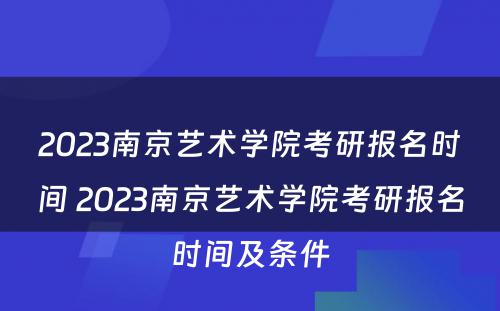 2023南京艺术学院考研报名时间 2023南京艺术学院考研报名时间及条件