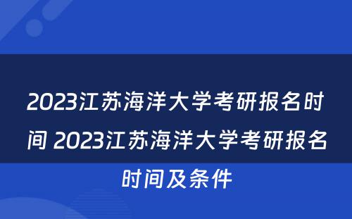 2023江苏海洋大学考研报名时间 2023江苏海洋大学考研报名时间及条件