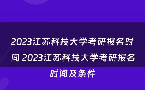 2023江苏科技大学考研报名时间 2023江苏科技大学考研报名时间及条件