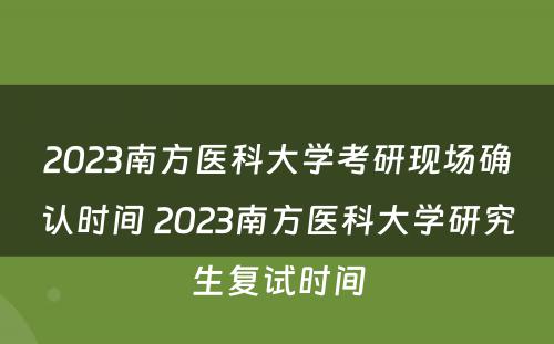 2023南方医科大学考研现场确认时间 2023南方医科大学研究生复试时间