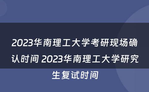 2023华南理工大学考研现场确认时间 2023华南理工大学研究生复试时间