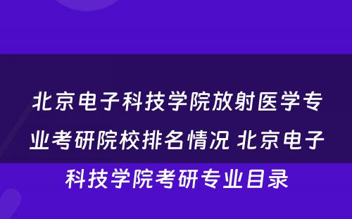 北京电子科技学院放射医学专业考研院校排名情况 北京电子科技学院考研专业目录