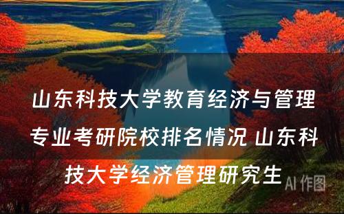 山东科技大学教育经济与管理专业考研院校排名情况 山东科技大学经济管理研究生