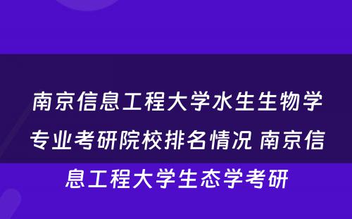 南京信息工程大学水生生物学专业考研院校排名情况 南京信息工程大学生态学考研