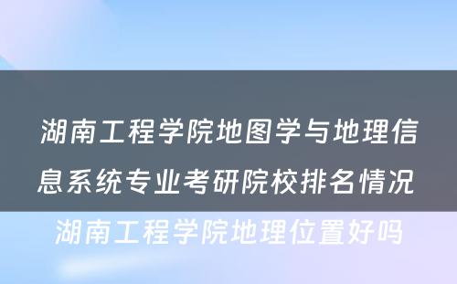 湖南工程学院地图学与地理信息系统专业考研院校排名情况 湖南工程学院地理位置好吗