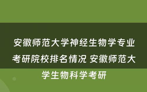 安徽师范大学神经生物学专业考研院校排名情况 安徽师范大学生物科学考研