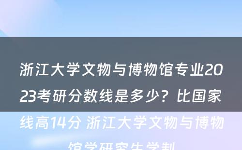 浙江大学文物与博物馆专业2023考研分数线是多少？比国家线高14分 浙江大学文物与博物馆学研究生学制