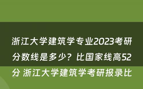 浙江大学建筑学专业2023考研分数线是多少？比国家线高52分 浙江大学建筑学考研报录比