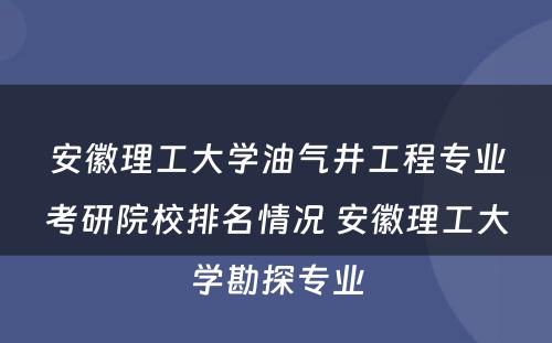 安徽理工大学油气井工程专业考研院校排名情况 安徽理工大学勘探专业