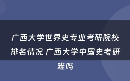 广西大学世界史专业考研院校排名情况 广西大学中国史考研难吗