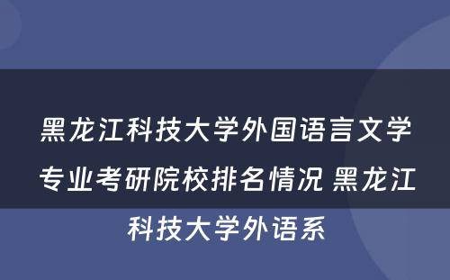 黑龙江科技大学外国语言文学专业考研院校排名情况 黑龙江科技大学外语系