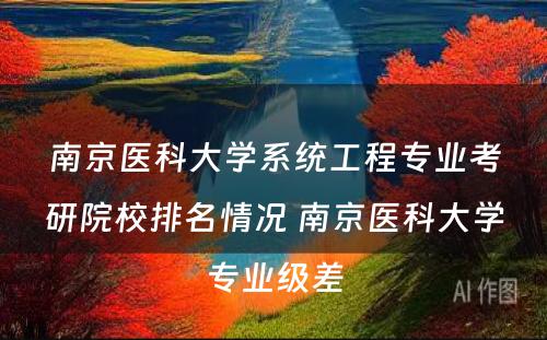 南京医科大学系统工程专业考研院校排名情况 南京医科大学专业级差