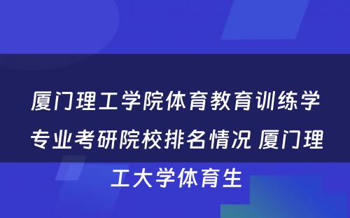 厦门理工学院体育教育训练学专业考研院校排名情况 厦门理工大学体育生