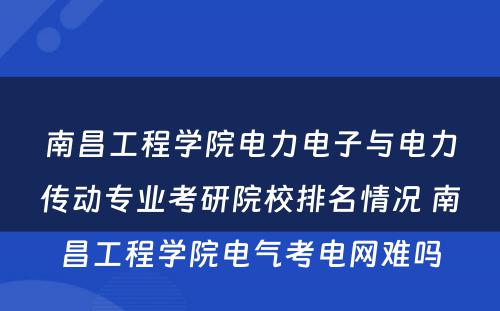 南昌工程学院电力电子与电力传动专业考研院校排名情况 南昌工程学院电气考电网难吗