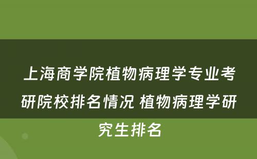 上海商学院植物病理学专业考研院校排名情况 植物病理学研究生排名