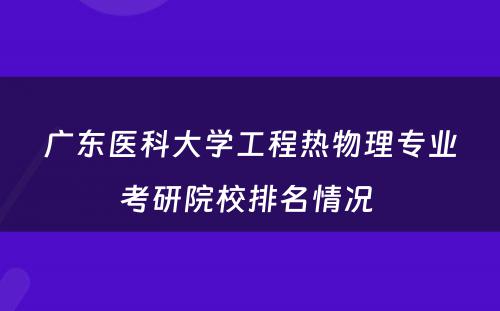 广东医科大学工程热物理专业考研院校排名情况 