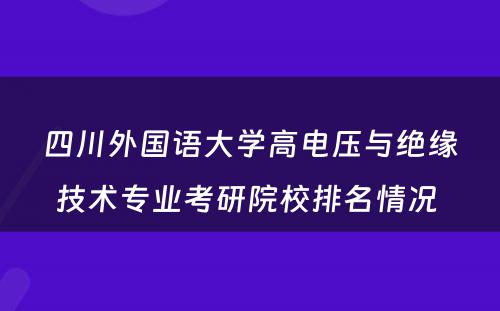 四川外国语大学高电压与绝缘技术专业考研院校排名情况 