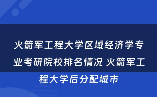 火箭军工程大学区域经济学专业考研院校排名情况 火箭军工程大学后分配城市