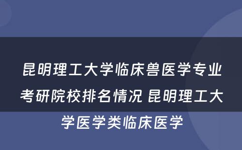 昆明理工大学临床兽医学专业考研院校排名情况 昆明理工大学医学类临床医学