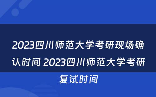 2023四川师范大学考研现场确认时间 2023四川师范大学考研复试时间