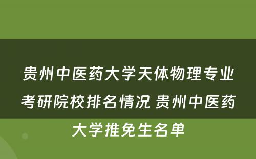 贵州中医药大学天体物理专业考研院校排名情况 贵州中医药大学推免生名单