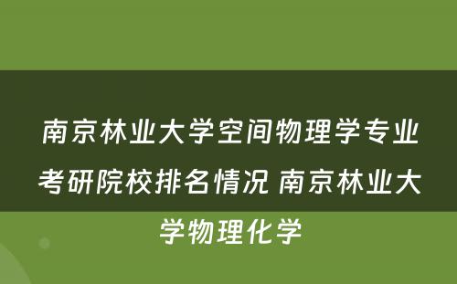 南京林业大学空间物理学专业考研院校排名情况 南京林业大学物理化学