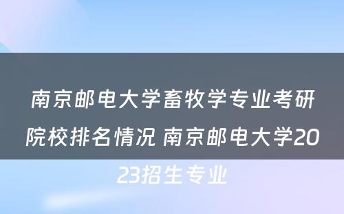 南京邮电大学畜牧学专业考研院校排名情况 南京邮电大学2023招生专业