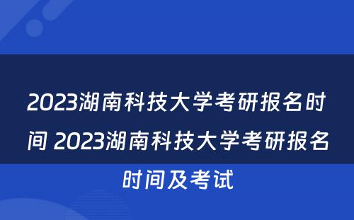 2023湖南科技大学考研报名时间 2023湖南科技大学考研报名时间及考试