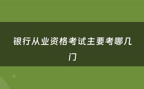 银行从业资格考试主要考哪几门