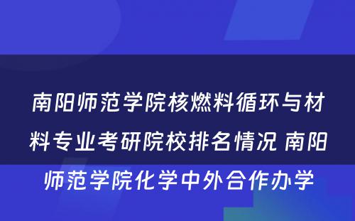 南阳师范学院核燃料循环与材料专业考研院校排名情况 南阳师范学院化学中外合作办学