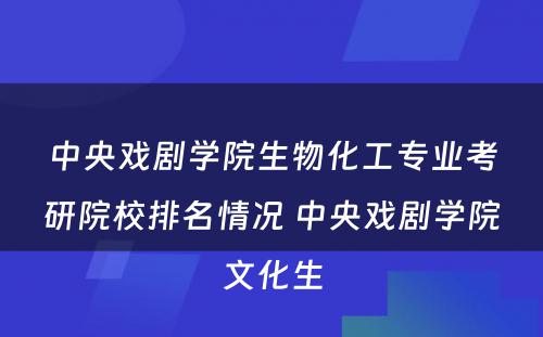 中央戏剧学院生物化工专业考研院校排名情况 中央戏剧学院文化生