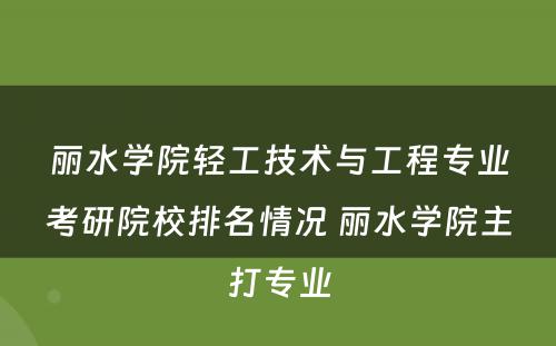 丽水学院轻工技术与工程专业考研院校排名情况 丽水学院主打专业