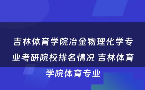 吉林体育学院冶金物理化学专业考研院校排名情况 吉林体育学院体育专业